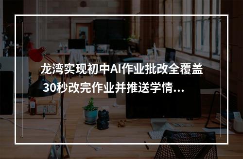 龙湾实现初中AI作业批改全覆盖 30秒改完作业并推送学情报告