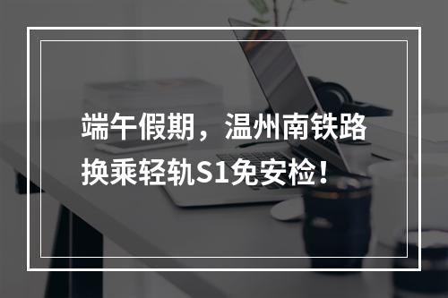 端午假期，温州南铁路换乘轻轨S1免安检！