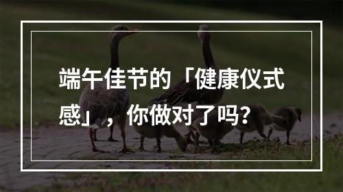 端午佳节的「健康仪式感」，你做对了吗？