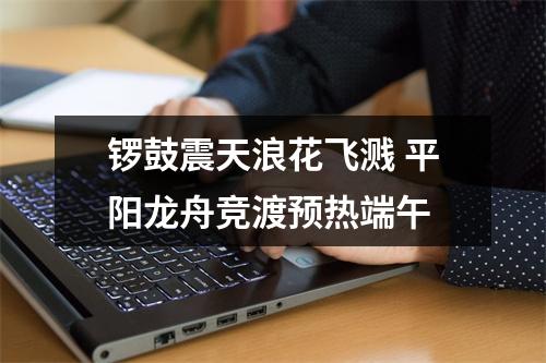 锣鼓震天浪花飞溅 平阳龙舟竞渡预热端午