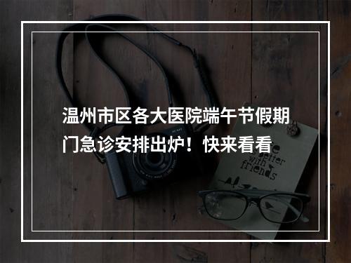 温州市区各大医院端午节假期门急诊安排出炉！快来看看