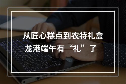 从匠心糕点到农特礼盒 龙港端午有“礼”了