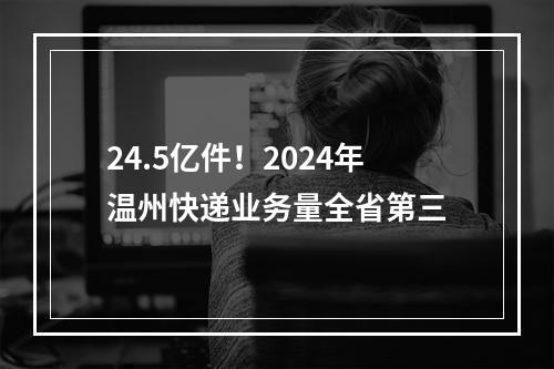 24.5亿件！2024年温州快递业务量全省第三