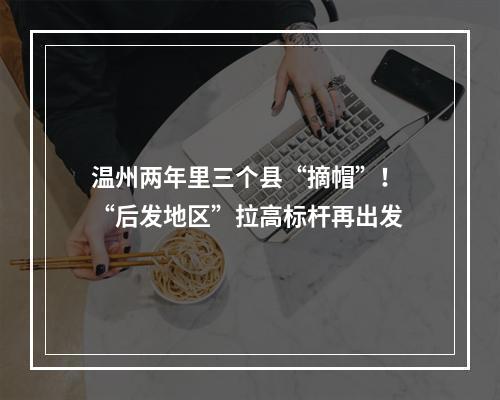 温州两年里三个县“摘帽”！ “后发地区”拉高标杆再出发