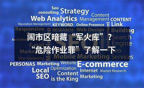 闹市区暗藏“军火库”？ “危险作业罪”了解一下