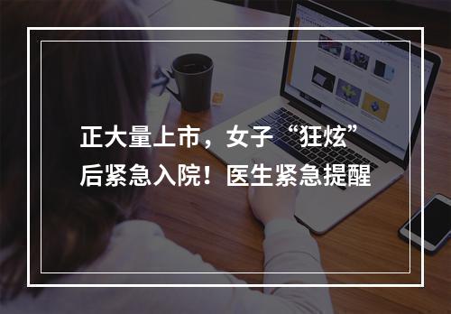 正大量上市，女子“狂炫”后紧急入院！医生紧急提醒