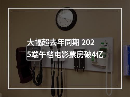 大幅超去年同期 2025端午档电影票房破4亿