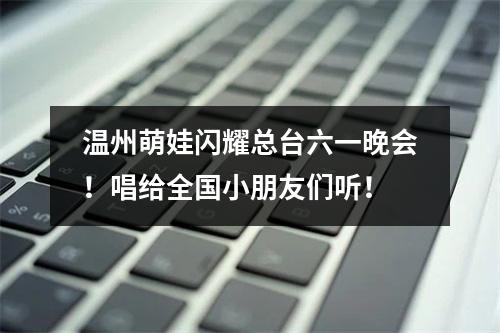温州萌娃闪耀总台六一晚会！唱给全国小朋友们听！
