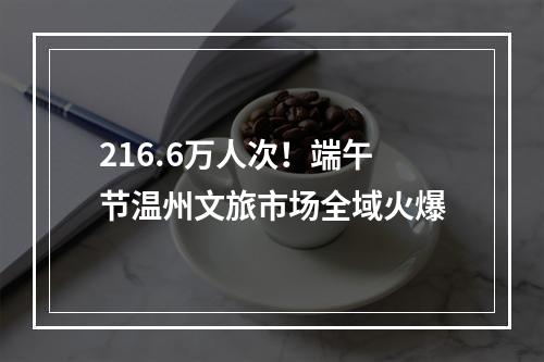216.6万人次！端午节温州文旅市场全域火爆