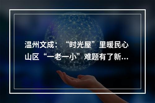 温州文成：“时光屋”里暖民心 山区“一老一小”难题有了新解法