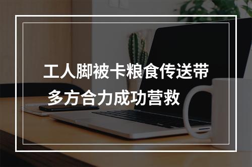 工人脚被卡粮食传送带 多方合力成功营救