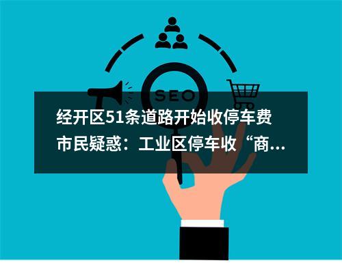 经开区51条道路开始收停车费 市民疑惑：工业区停车收“商业价”合理吗?