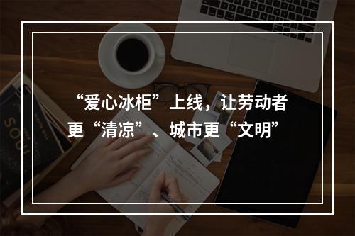 “爱心冰柜”上线，让劳动者更“清凉”、城市更“文明”