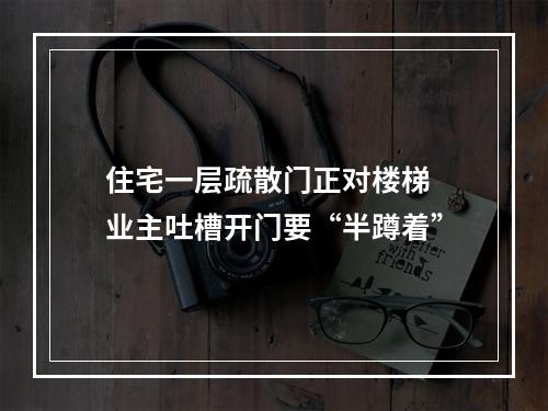 住宅一层疏散门正对楼梯 业主吐槽开门要“半蹲着”