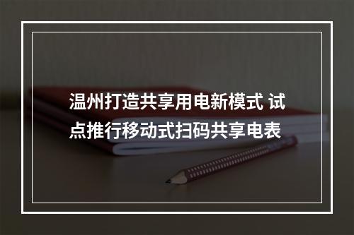 温州打造共享用电新模式 试点推行移动式扫码共享电表