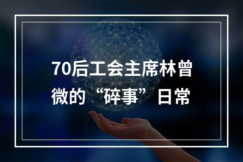70后工会主席林曾微的“碎事”日常