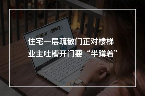 住宅一层疏散门正对楼梯 业主吐槽开门要“半蹲着”