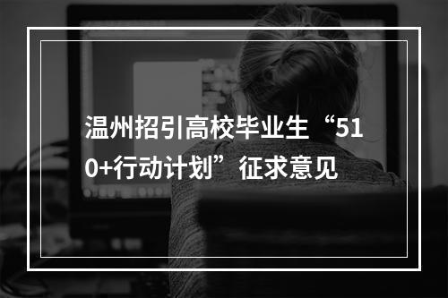 温州招引高校毕业生“510+行动计划”征求意见
