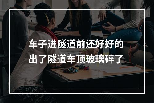 车子进隧道前还好好的 出了隧道车顶玻璃碎了