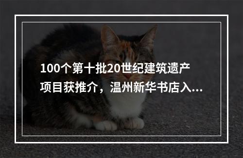 100个第十批20世纪建筑遗产项目获推介，温州新华书店入选