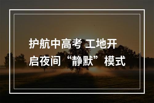 护航中高考 工地开启夜间“静默”模式