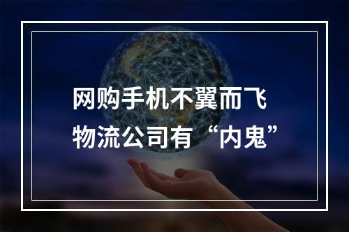 网购手机不翼而飞 物流公司有“内鬼”