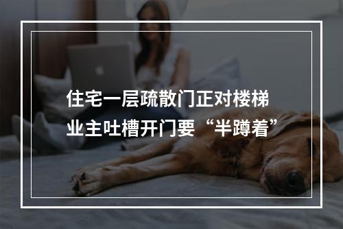 住宅一层疏散门正对楼梯 业主吐槽开门要“半蹲着”