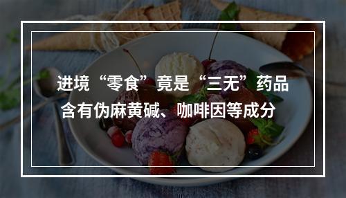 进境“零食”竟是“三无”药品 含有伪麻黄碱、咖啡因等成分