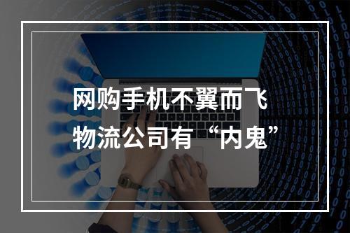 网购手机不翼而飞 物流公司有“内鬼”