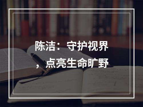 陈洁：守护视界，点亮生命旷野