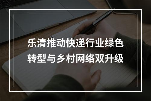 乐清推动快递行业绿色转型与乡村网络双升级