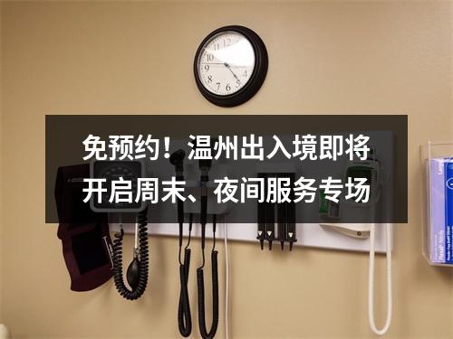免预约！温州出入境即将开启周末、夜间服务专场