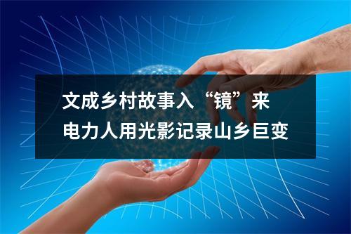 文成乡村故事入“镜”来 电力人用光影记录山乡巨变