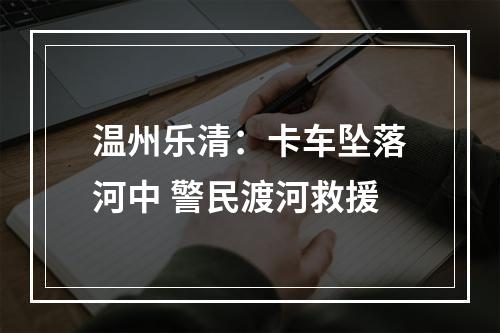 温州乐清：卡车坠落河中 警民渡河救援