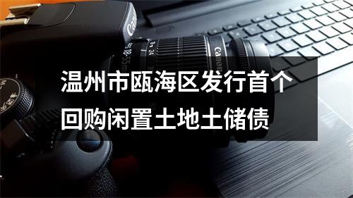 温州市瓯海区发行首个回购闲置土地土储债