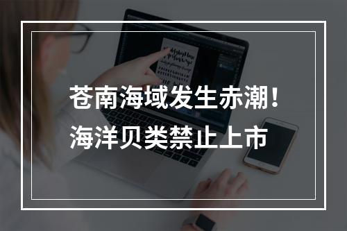 苍南海域发生赤潮！海洋贝类禁止上市