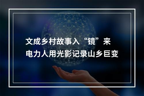 文成乡村故事入“镜”来 电力人用光影记录山乡巨变