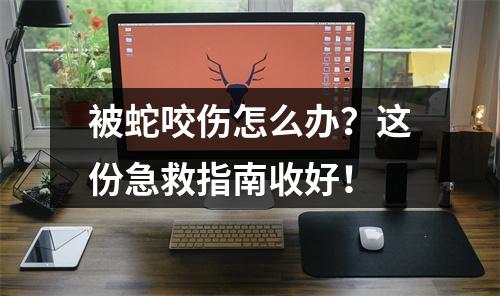 被蛇咬伤怎么办？这份急救指南收好！