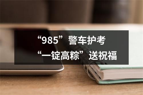 “985”警车护考 “一锭高粽”送祝福