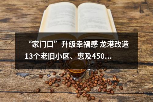 “家门口”升级幸福感 龙港改造13个老旧小区、惠及4500余户？