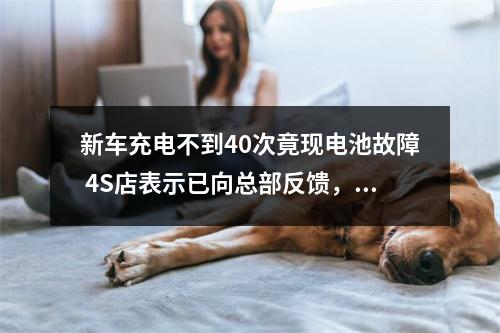 新车充电不到40次竟现电池故障 4S店表示已向总部反馈，尽快回复