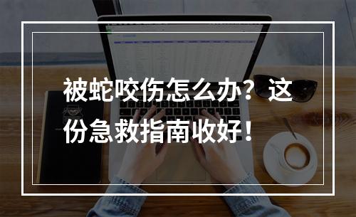被蛇咬伤怎么办？这份急救指南收好！