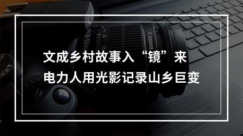 文成乡村故事入“镜”来 电力人用光影记录山乡巨变