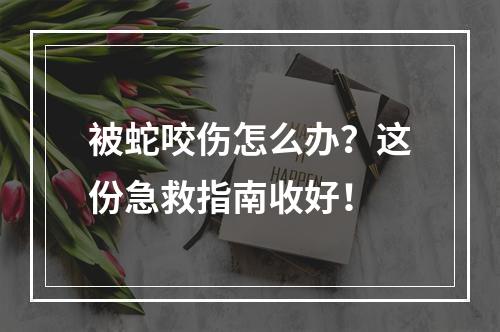 被蛇咬伤怎么办？这份急救指南收好！