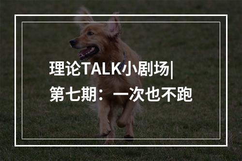 理论TALK小剧场|第七期：一次也不跑