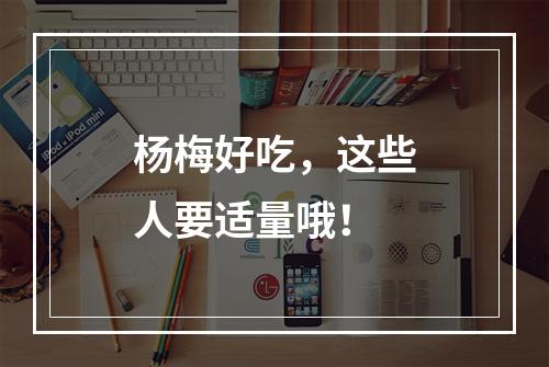 杨梅好吃，这些人要适量哦！