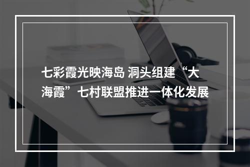 七彩霞光映海岛 洞头组建“大海霞”七村联盟推进一体化发展
