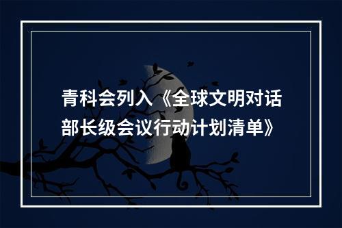 青科会列入《全球文明对话部长级会议行动计划清单》