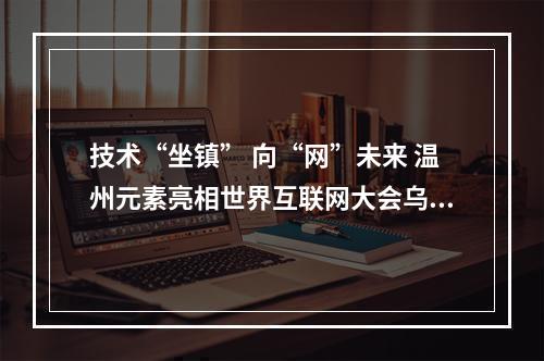 技术“坐镇” 向“网”未来 温州元素亮相世界互联网大会乌镇峰会