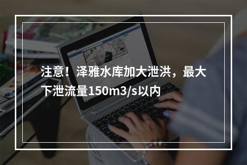 注意！泽雅水库加大泄洪，最大下泄流量150m3/s以内